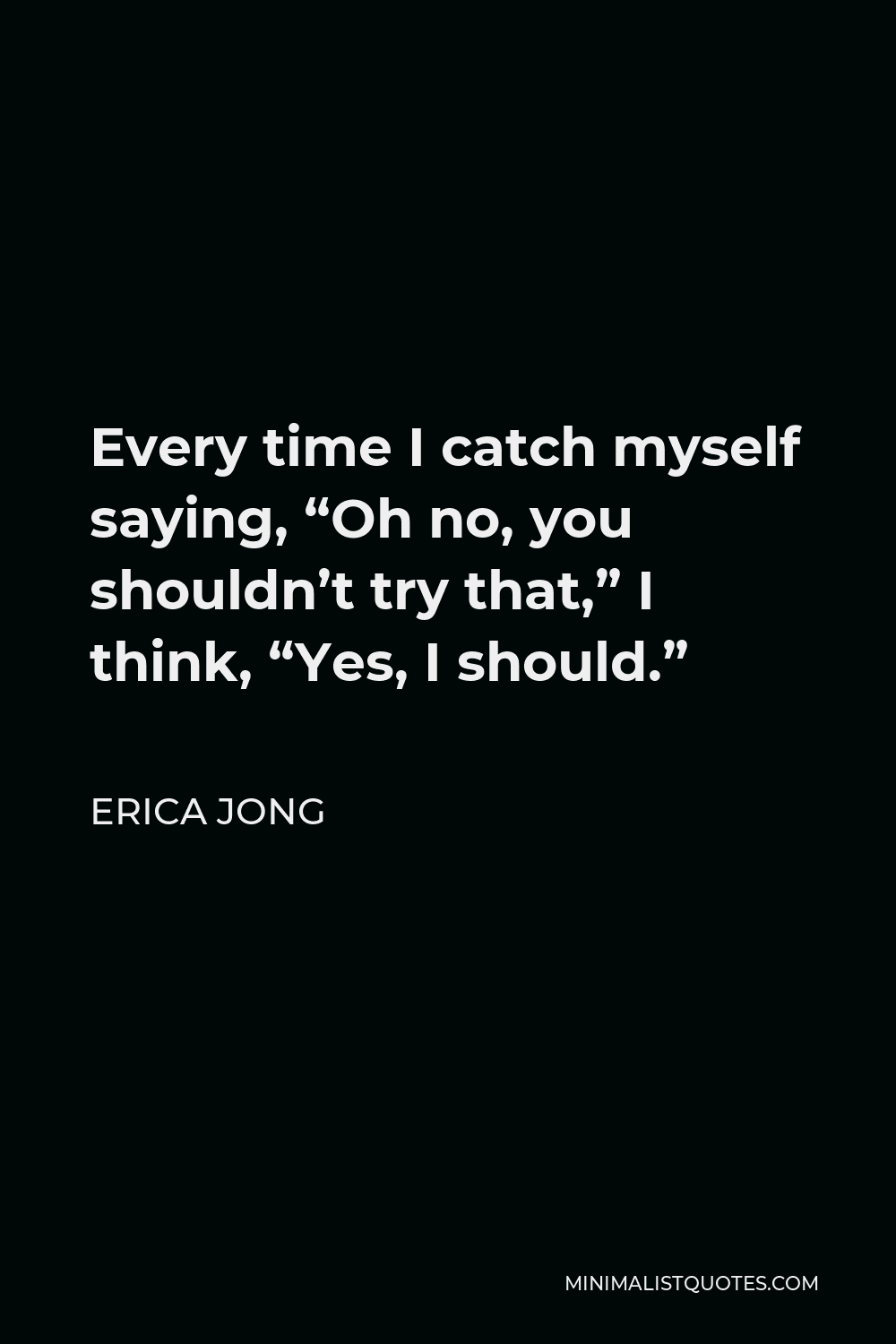 Erica Jong Quote - Every time I catch myself saying, “Oh no, you shouldn’t try that,” I think, “Yes, I should.”