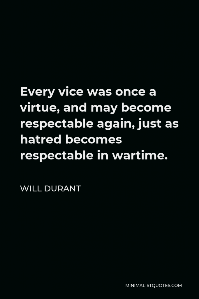 Will Durant Quote - Every vice was once a virtue, and may become respectable again, just as hatred becomes respectable in wartime.