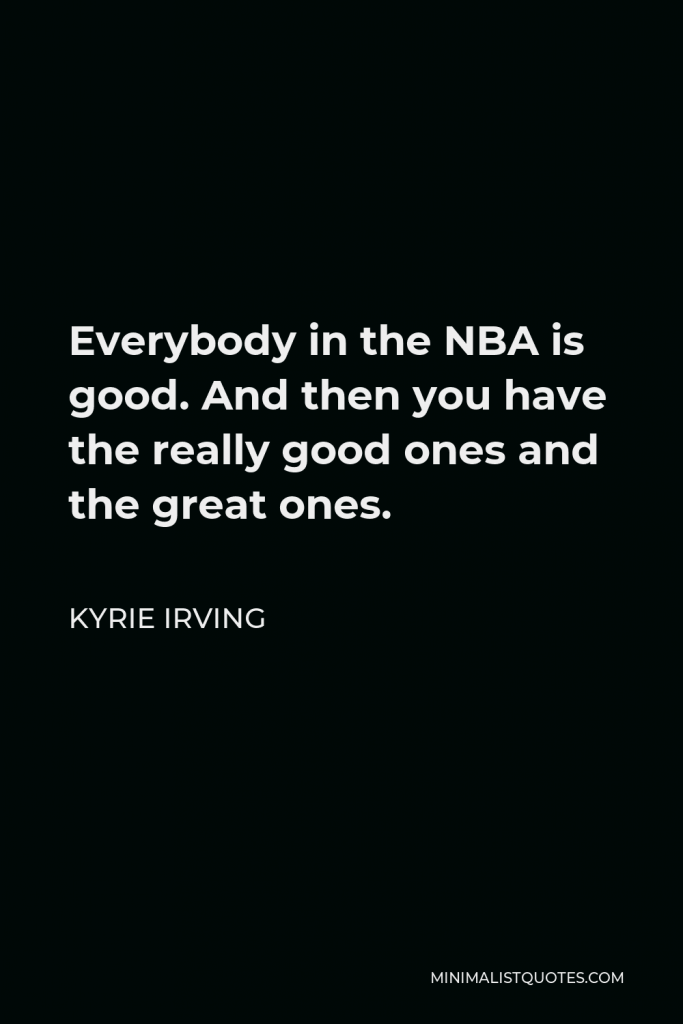 Kyrie Irving Quote - Everybody in the NBA is good. And then you have the really good ones and the great ones.