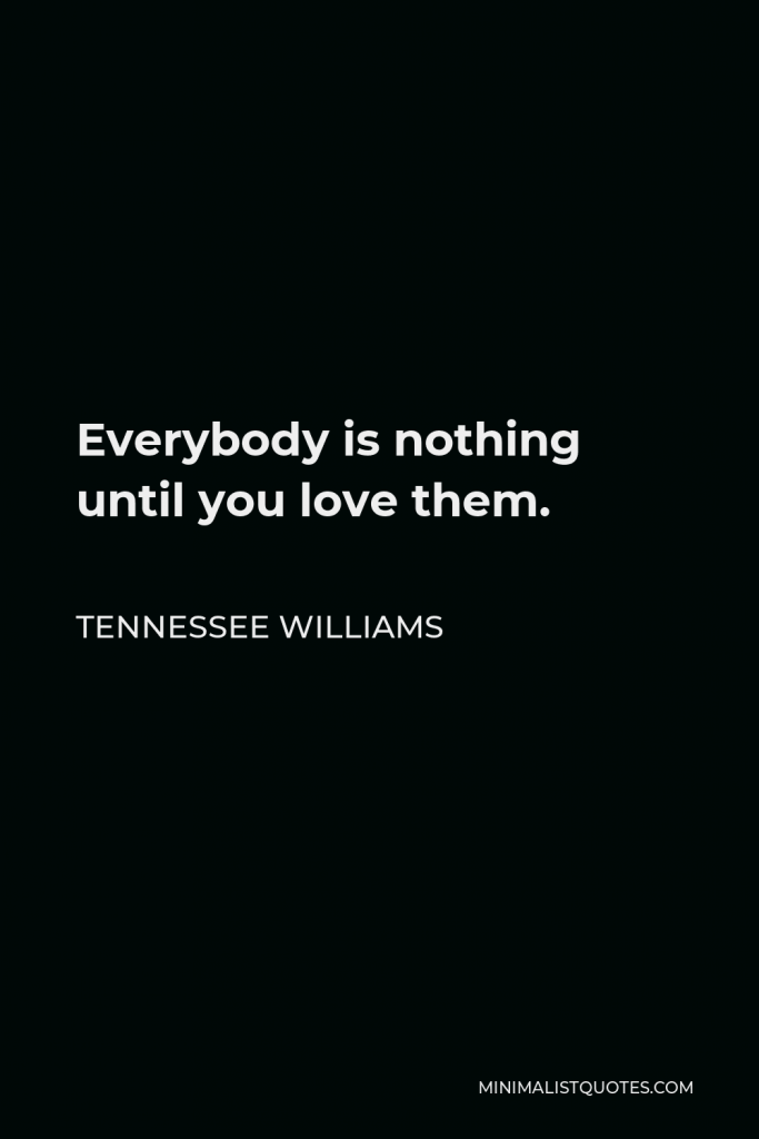 Tennessee Williams Quote - Everybody is nothing until you love them.