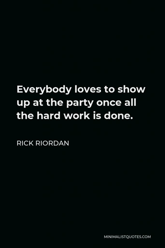 Rick Riordan Quote - Everybody loves to show up at the party once all the hard work is done.