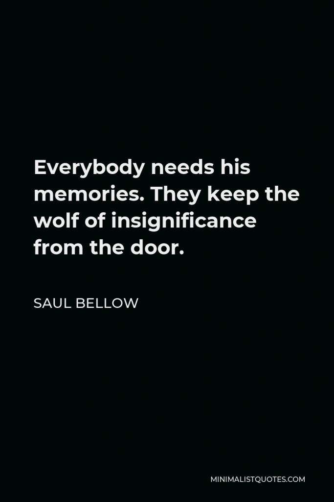 Saul Bellow Quote - Everybody needs his memories. They keep the wolf of insignificance from the door.