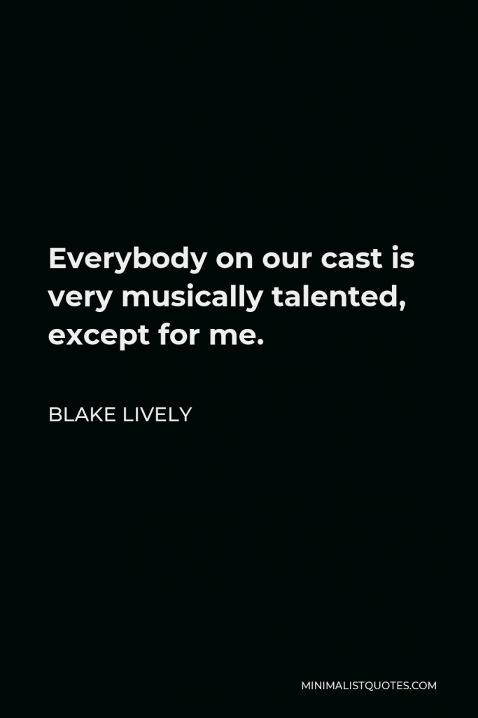 Blake Lively Quote - Everybody on our cast is very musically talented, except for me.