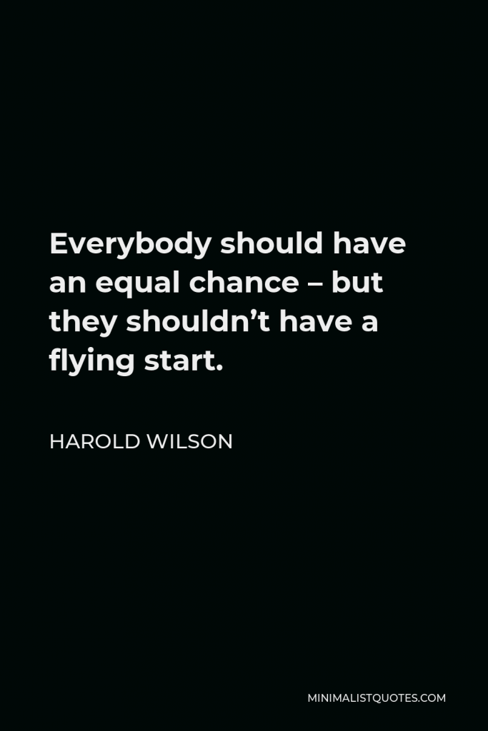 Harold Wilson Quote - Everybody should have an equal chance – but they shouldn’t have a flying start.