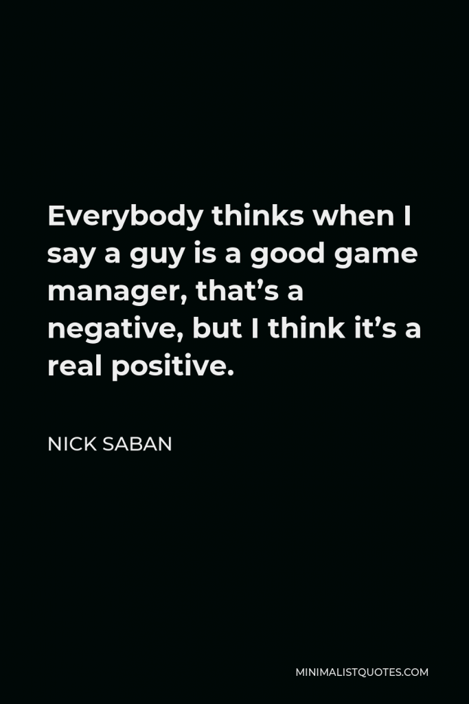 Nick Saban Quote - Everybody thinks when I say a guy is a good game manager, that’s a negative, but I think it’s a real positive.