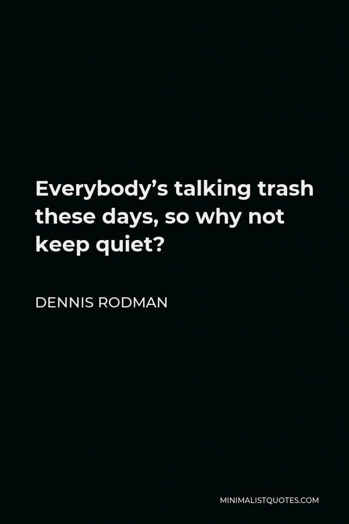 Dennis Rodman Quote - Everybody’s talking trash these days, so why not keep quiet?