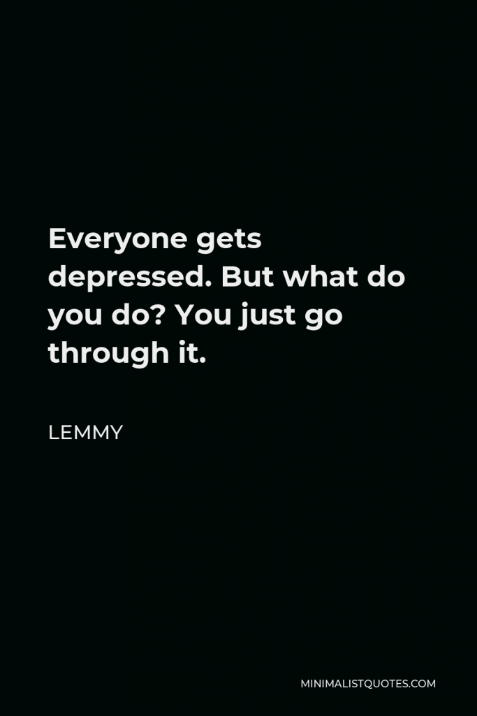 Lemmy Quote - Everyone gets depressed. But what do you do? You just go through it.