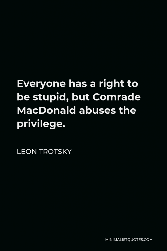 Leon Trotsky Quote - Everyone has a right to be stupid, but Comrade MacDonald abuses the privilege.