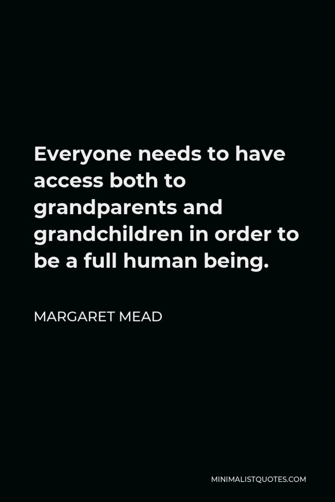 Margaret Mead Quote - Everyone needs to have access both to grandparents and grandchildren in order to be a full human being.