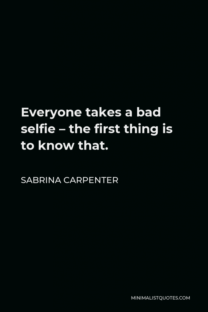 Sabrina Carpenter Quote - Everyone takes a bad selfie – the first thing is to know that.