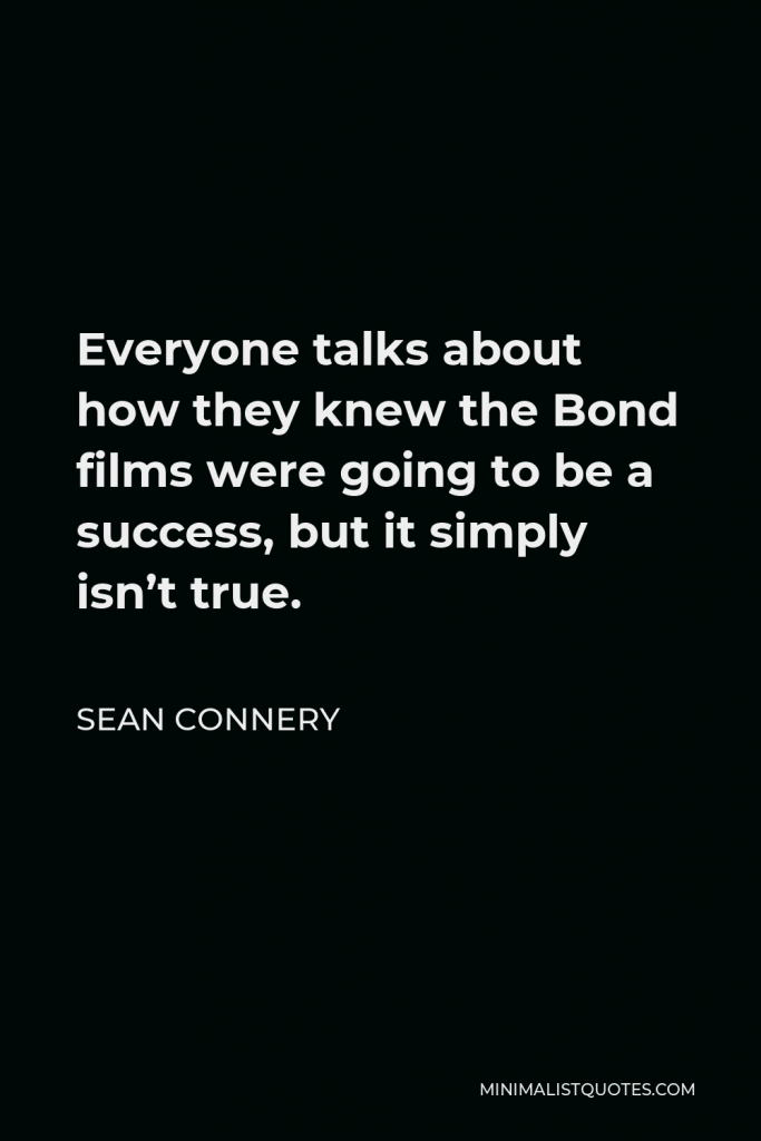 Sean Connery Quote - Everyone talks about how they knew the Bond films were going to be a success, but it simply isn’t true.