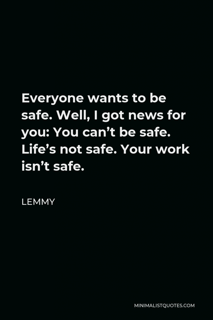Lemmy Quote - Everyone wants to be safe. Well, I got news for you: You can’t be safe. Life’s not safe. Your work isn’t safe.