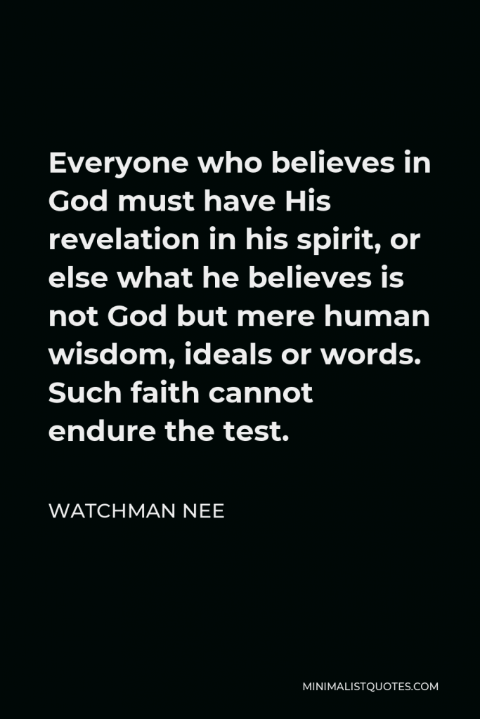 Watchman Nee Quote - Everyone who believes in God must have His revelation in his spirit, or else what he believes is not God but mere human wisdom, ideals or words. Such faith cannot endure the test.