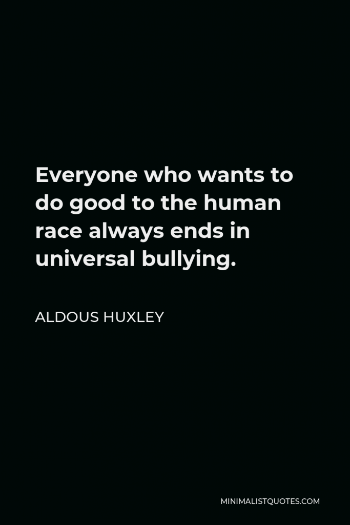 Aldous Huxley Quote - Everyone who wants to do good to the human race always ends in universal bullying.