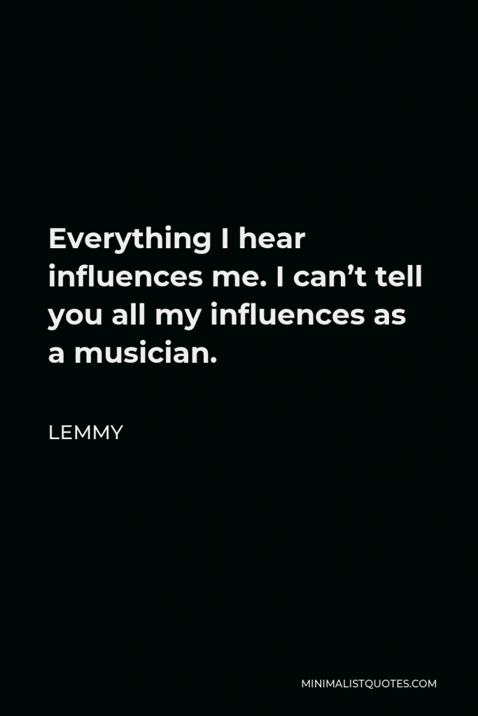 Lemmy Quote - Everything I hear influences me. I can’t tell you all my influences as a musician.