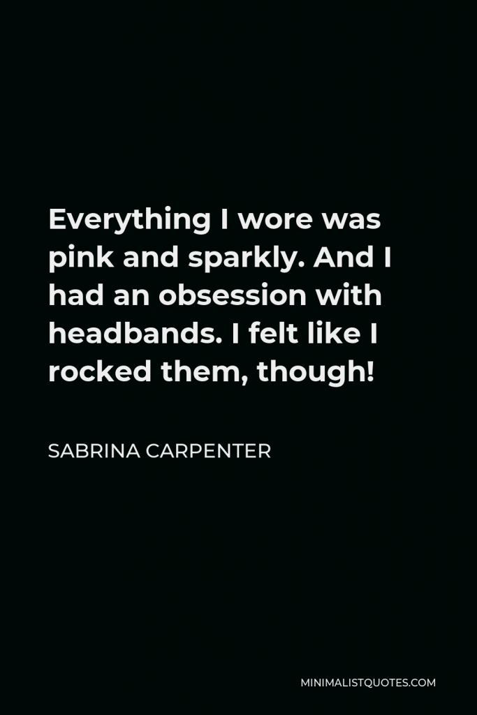 Sabrina Carpenter Quote - Everything I wore was pink and sparkly. And I had an obsession with headbands. I felt like I rocked them, though!