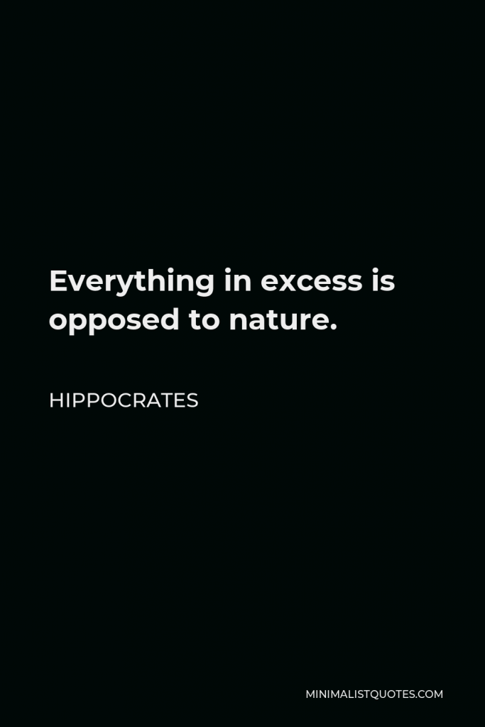Hippocrates Quote - Everything in excess is opposed to nature.