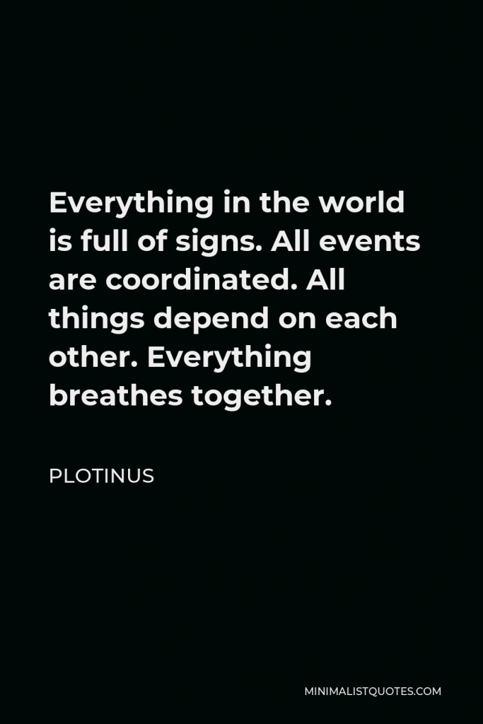 Plotinus Quote - Everything in the world is full of signs. All events are coordinated. All things depend on each other. Everything breathes together.