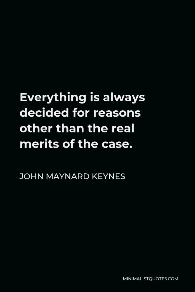 John Maynard Keynes Quote - Everything is always decided for reasons other than the real merits of the case.