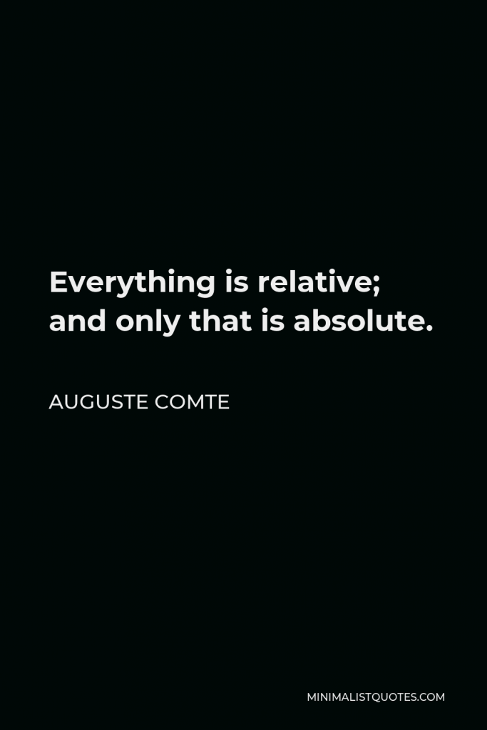 Auguste Comte Quote - Everything is relative; and only that is absolute.