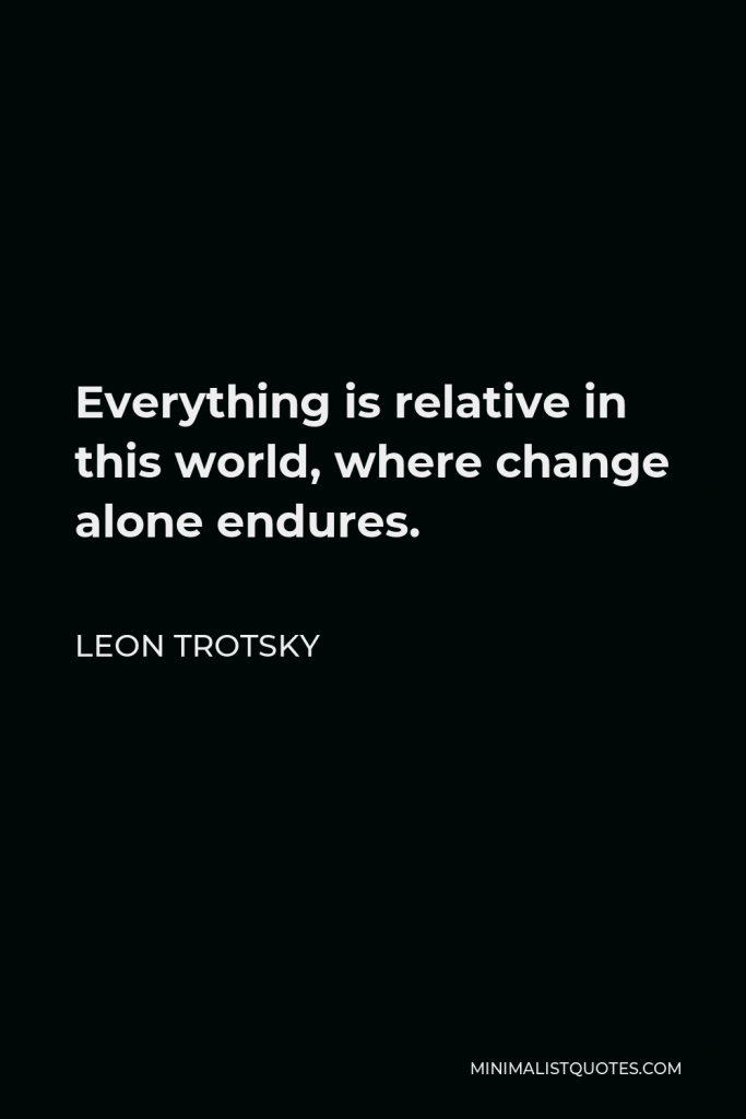 Leon Trotsky Quote - Everything is relative in this world, where change alone endures.