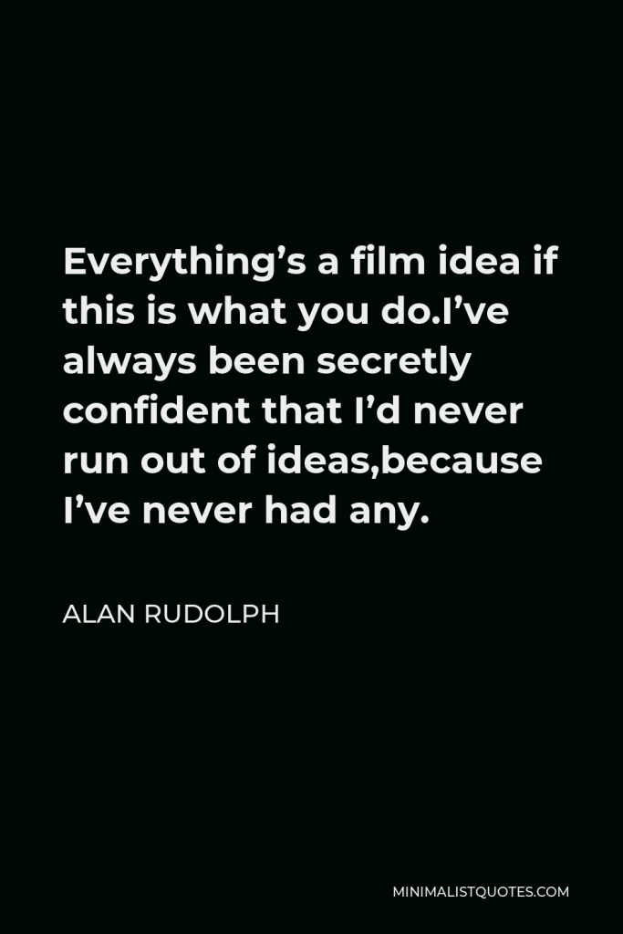 Alan Rudolph Quote - Everything’s a film idea if this is what you do.I’ve always been secretly confident that I’d never run out of ideas,because I’ve never had any.