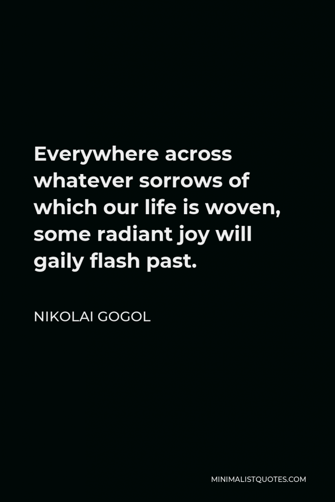 Nikolai Gogol Quote - Everywhere across whatever sorrows of which our life is woven, some radiant joy will gaily flash past.