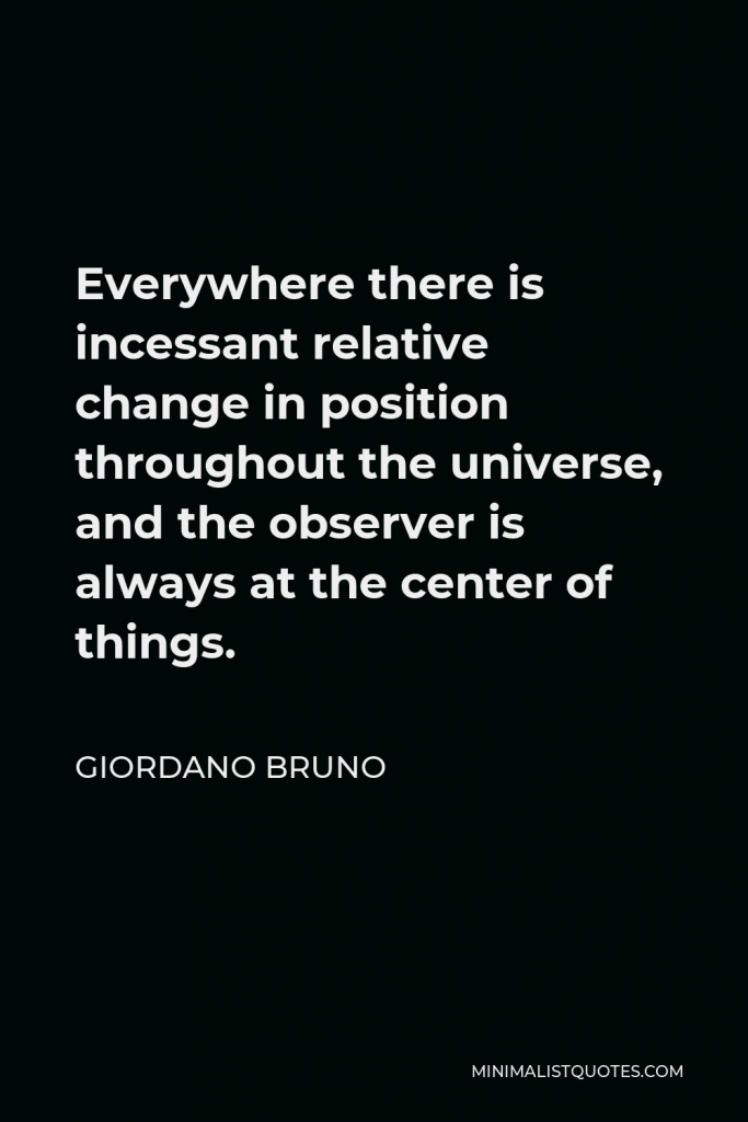 Giordano Bruno Quote - Everywhere there is incessant relative change in position throughout the universe, and the observer is always at the center of things.