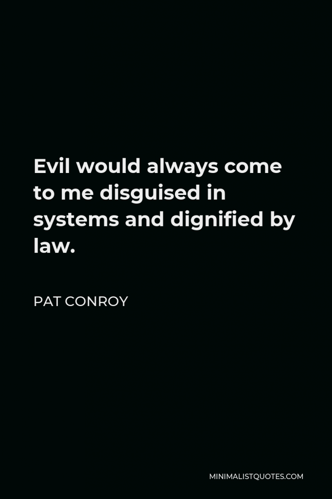 Pat Conroy Quote - Evil would always come to me disguised in systems and dignified by law.