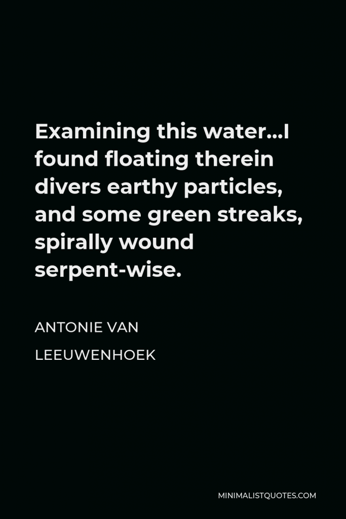 Antonie van Leeuwenhoek Quote - Examining this water…I found floating therein divers earthy particles, and some green streaks, spirally wound serpent-wise.