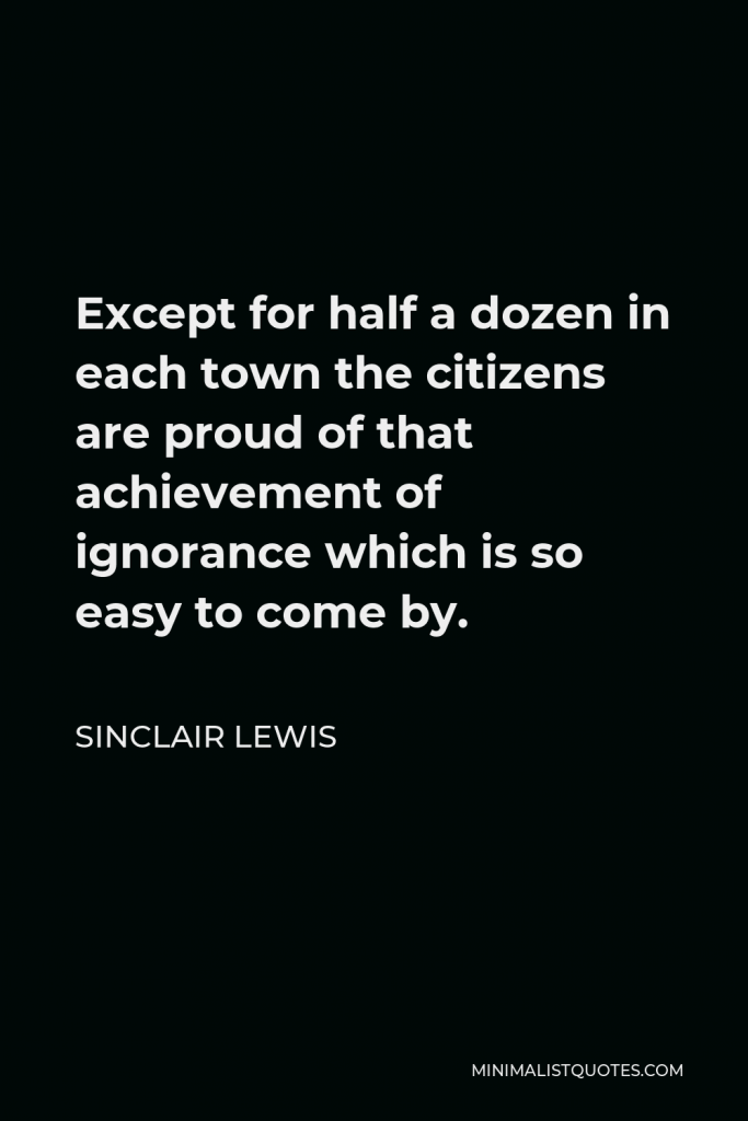 Sinclair Lewis Quote - Except for half a dozen in each town the citizens are proud of that achievement of ignorance which is so easy to come by.