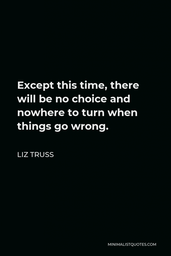 Liz Truss Quote - Except this time, there will be no choice and nowhere to turn when things go wrong.