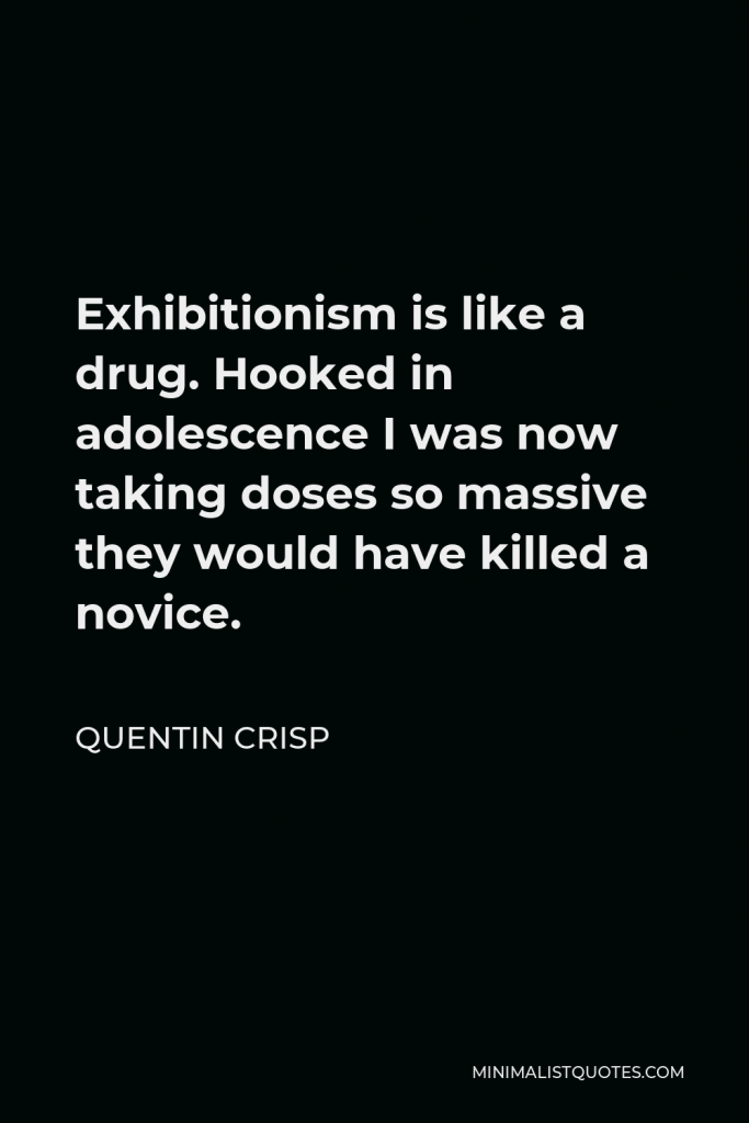 Quentin Crisp Quote - Exhibitionism is like a drug. Hooked in adolescence I was now taking doses so massive they would have killed a novice.