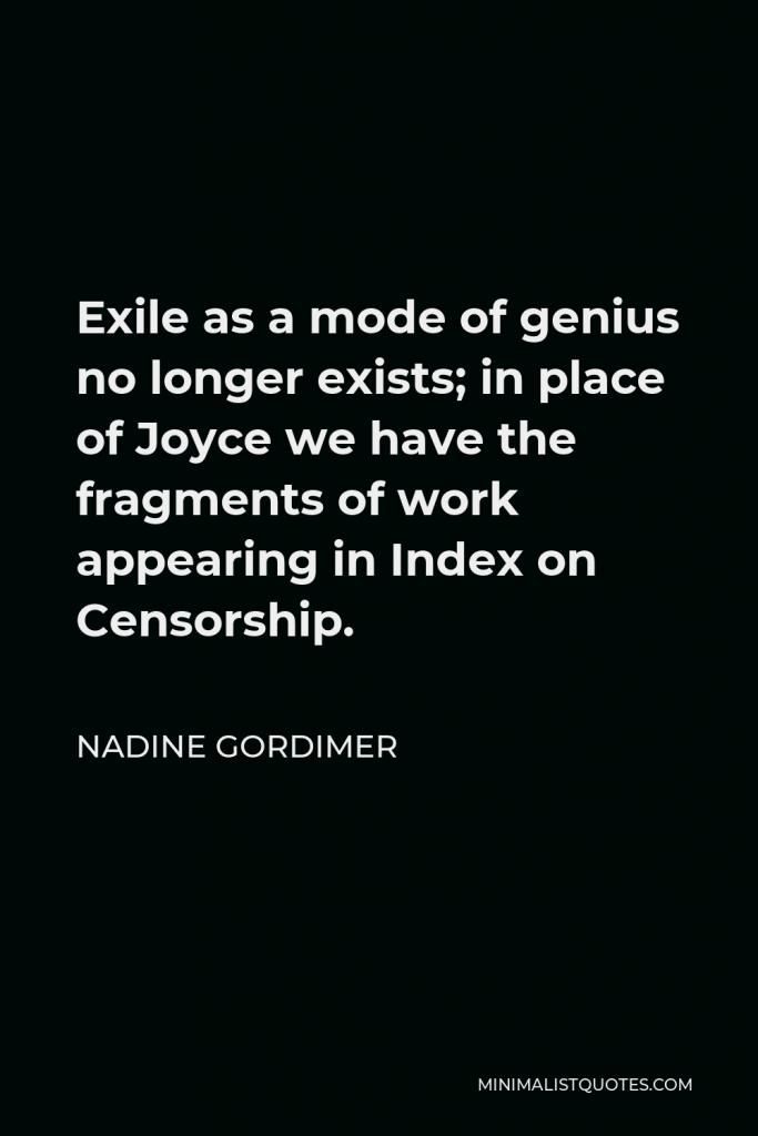 Nadine Gordimer Quote - Exile as a mode of genius no longer exists; in place of Joyce we have the fragments of work appearing in Index on Censorship.