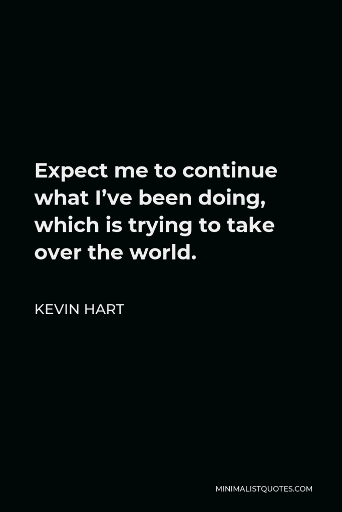 Kevin Hart Quote - Expect me to continue what I’ve been doing, which is trying to take over the world.