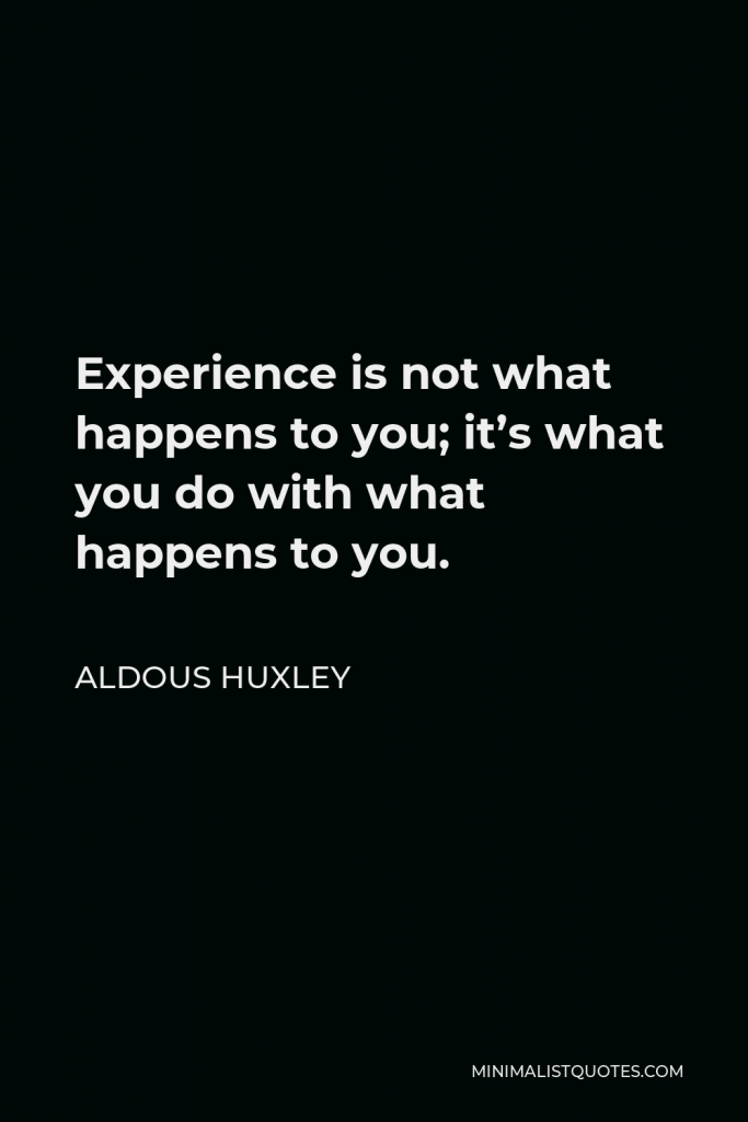 Aldous Huxley Quote - Experience is not what happens to you; it’s what you do with what happens to you.