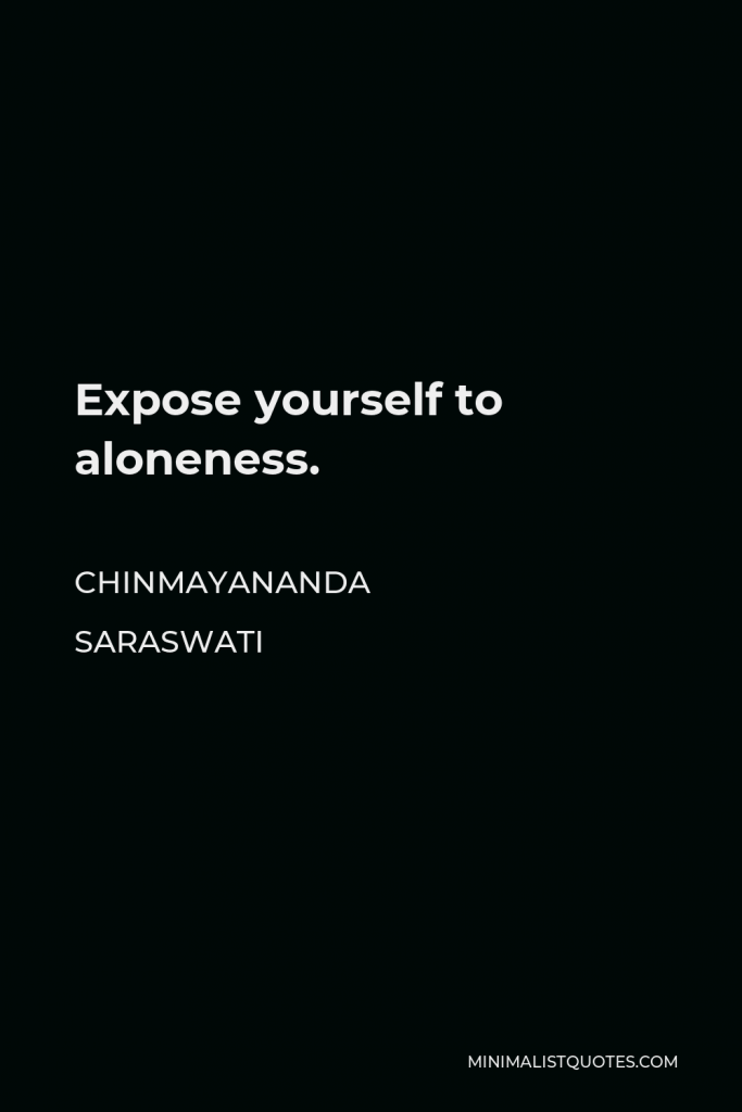 Chinmayananda Saraswati Quote - Expose yourself to aloneness.