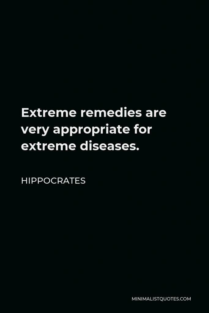 Hippocrates Quote - Extreme remedies are very appropriate for extreme diseases.