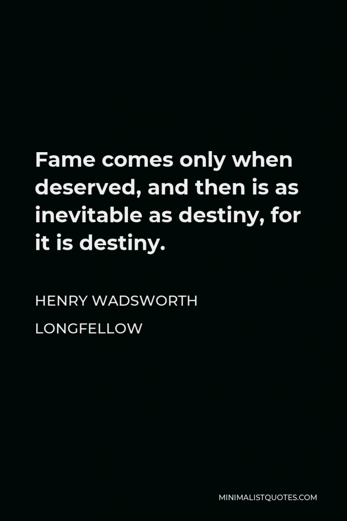 Henry Wadsworth Longfellow Quote - Fame comes only when deserved, and then is as inevitable as destiny, for it is destiny.