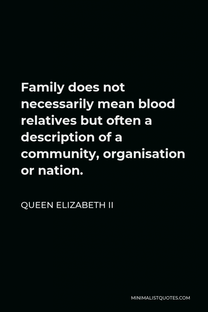 Queen Elizabeth II Quote - Family does not necessarily mean blood relatives but often a description of a community, organisation or nation.