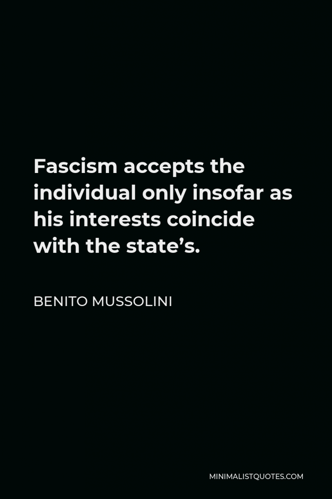 Benito Mussolini Quote - Fascism accepts the individual only insofar as his interests coincide with the state’s.