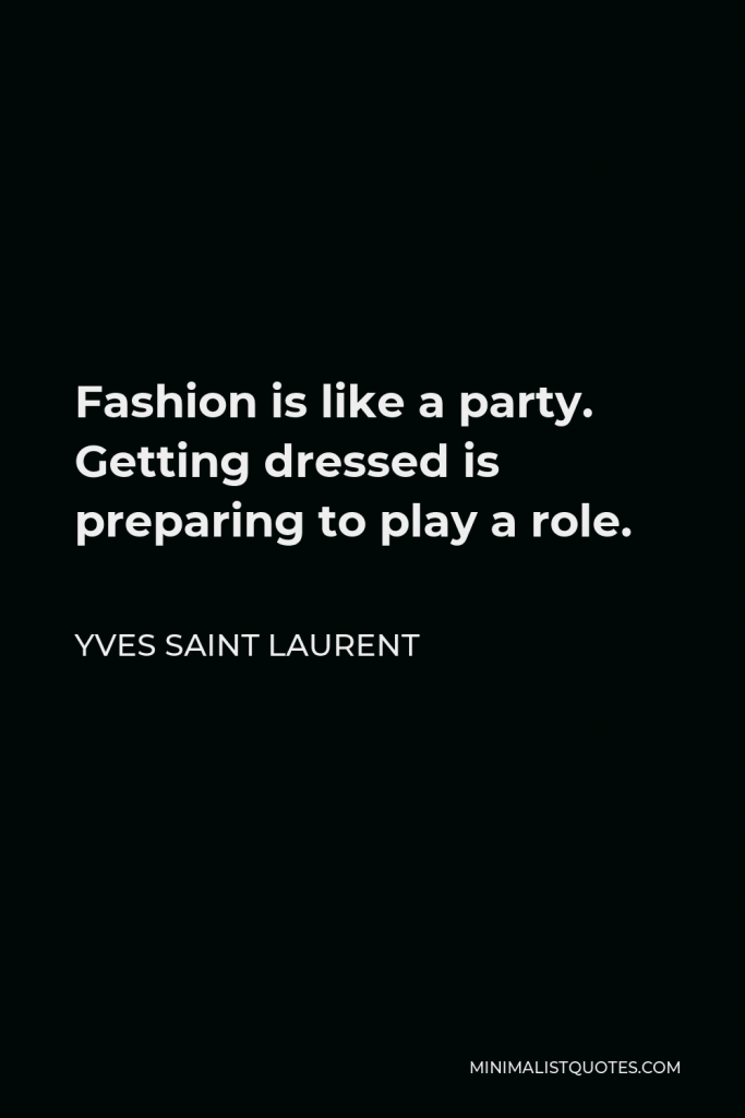 Yves Saint Laurent Quote - Fashion is like a party. Getting dressed is preparing to play a role.