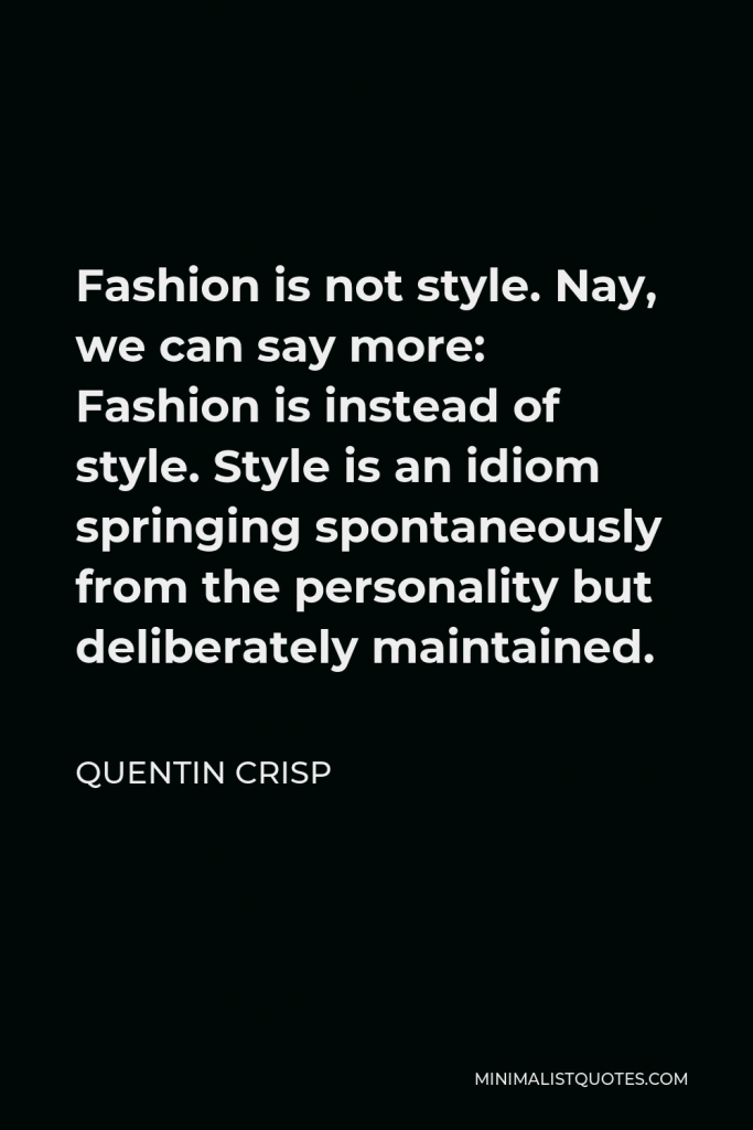 Quentin Crisp Quote - Fashion is not style. Nay, we can say more: Fashion is instead of style. Style is an idiom springing spontaneously from the personality but deliberately maintained.