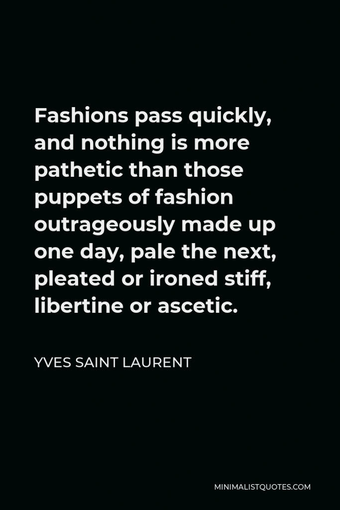 Yves Saint Laurent Quote - Fashions pass quickly, and nothing is more pathetic than those puppets of fashion outrageously made up one day, pale the next, pleated or ironed stiff, libertine or ascetic.
