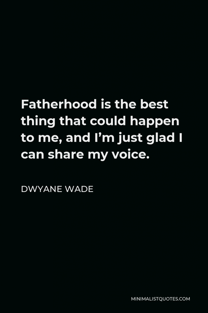Dwyane Wade Quote - Fatherhood is the best thing that could happen to me, and I’m just glad I can share my voice.
