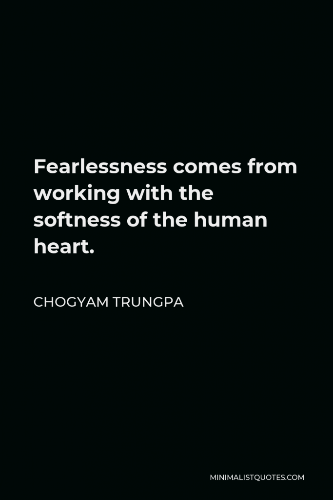Chogyam Trungpa Quote - Fearlessness comes from working with the softness of the human heart.