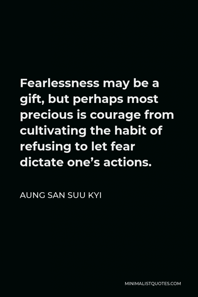Aung San Suu Kyi Quote - Fearlessness may be a gift, but perhaps most precious is courage from cultivating the habit of refusing to let fear dictate one’s actions.