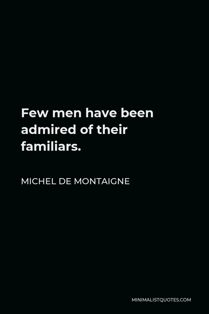 Michel de Montaigne Quote - Few men have been admired of their familiars.