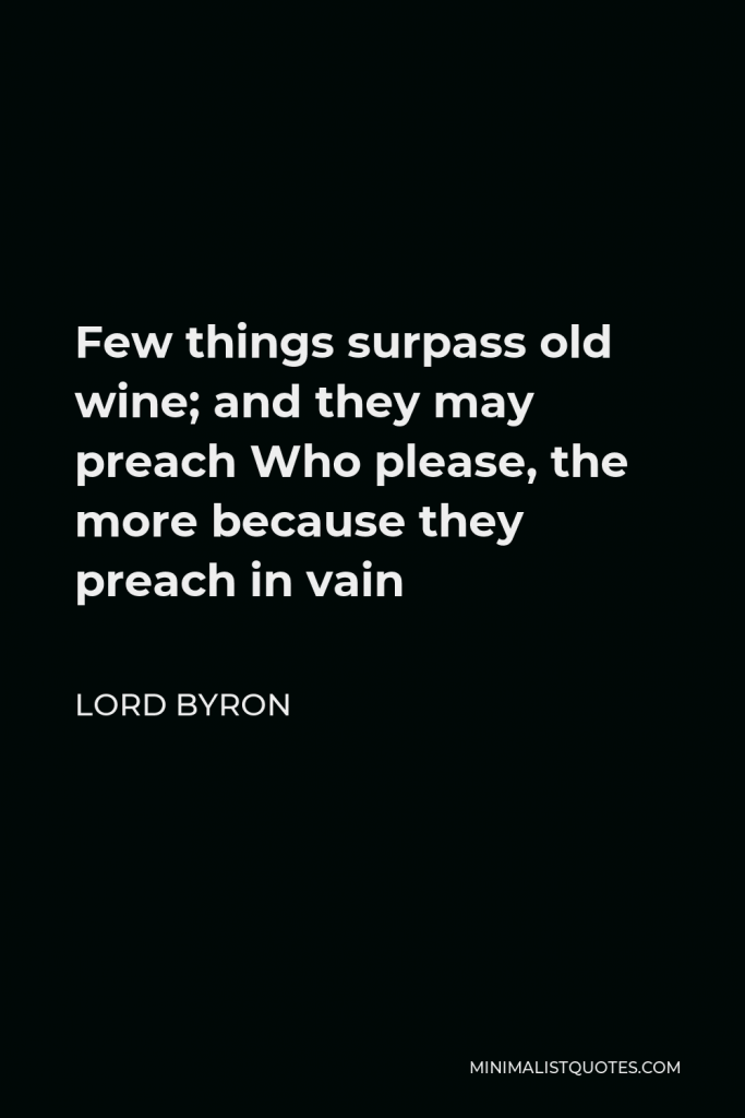 Lord Byron Quote - Few things surpass old wine; and they may preach Who please, the more because they preach in vain
