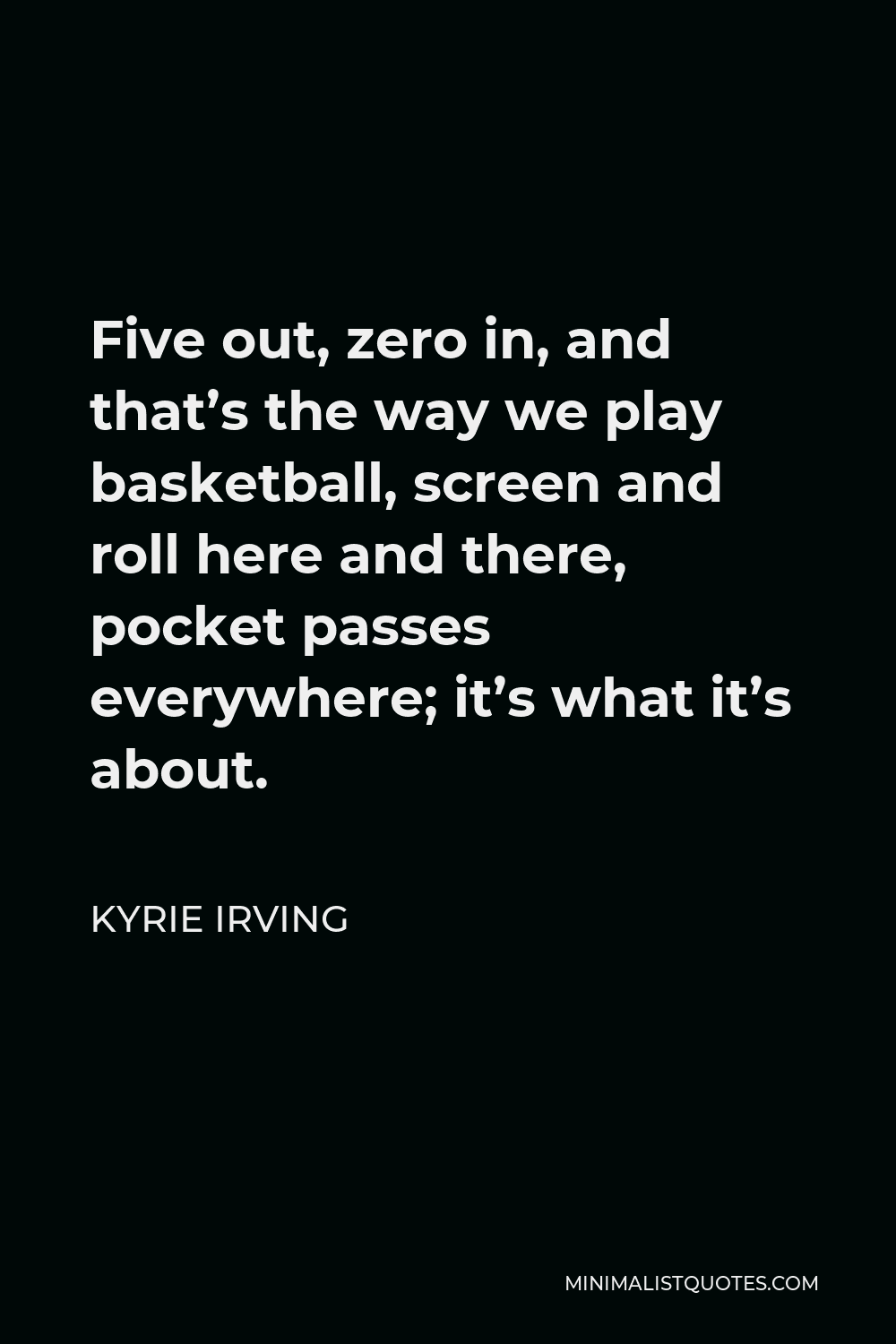 Kyrie Irving Quote - Five out, zero in, and that’s the way we play basketball, screen and roll here and there, pocket passes everywhere; it’s what it’s about.